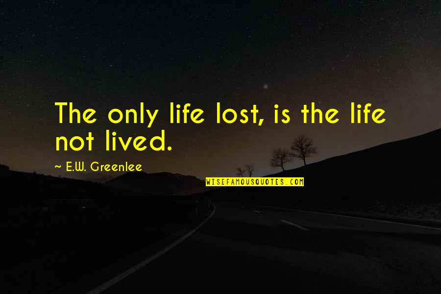 Inspirational E Quotes By E.W. Greenlee: The only life lost, is the life not