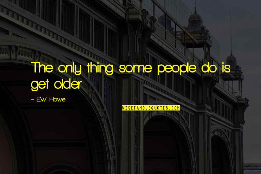 Inspirational E Quotes By E.W. Howe: The only thing some people do is get