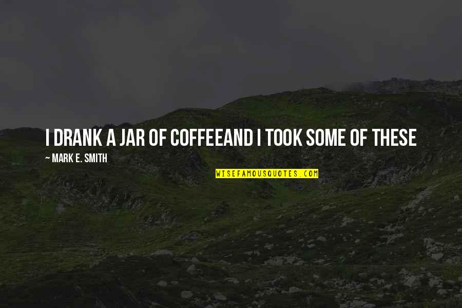 Inspirational E Quotes By Mark E. Smith: I drank a jar of coffeeAnd I took