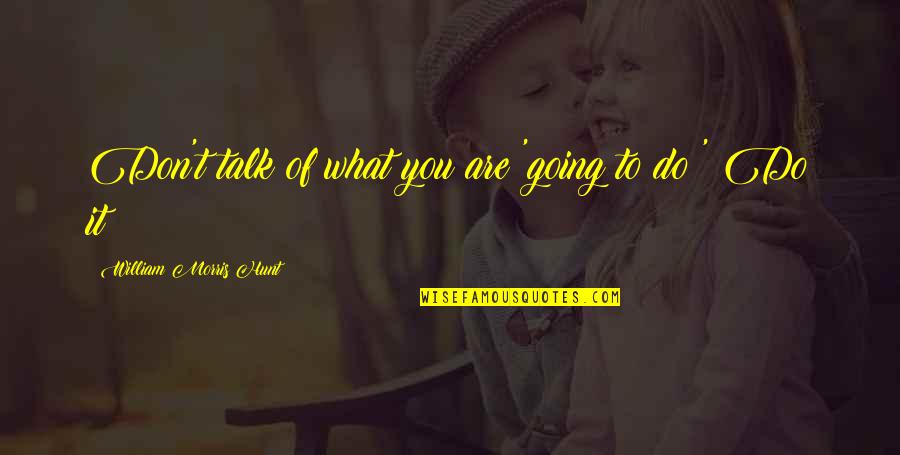 Inspirational Encouragement Food For Thought Quotes By William Morris Hunt: Don't talk of what you are 'going to Inspirational Encouragement Food For Thought Quotes By William Morris Hunt: Don't talk of what you are 'going to