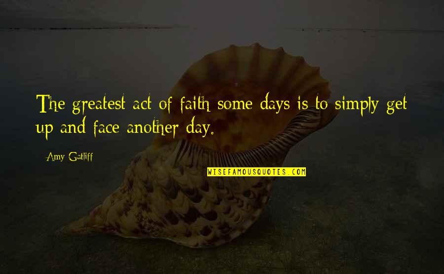 Inspirational Faith And Hope Quotes By Amy Gatliff: The greatest act of faith some days is