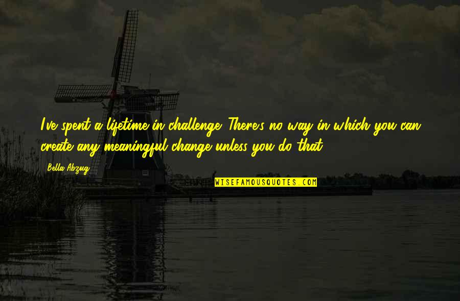 Inspirational Feminist Quotes By Bella Abzug: I've spent a lifetime in challenge. There's no Inspirational Feminist Quotes By Bella Abzug: I've spent a lifetime in challenge. There's no
