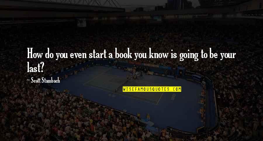 Inspirational Going Out Quotes By Scott Stambach: How do you even start a book you