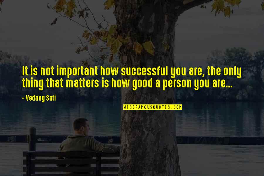 Inspirational Good Person Quotes By Vedang Sati: It is not important how successful you are,