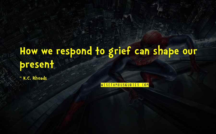 Inspirational Grief Quotes By K.C. Rhoads: How we respond to grief can shape our