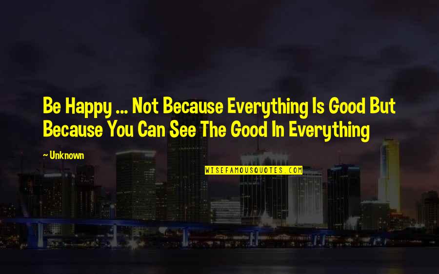 Inspirational Happy Quotes By Unknown: Be Happy ... Not Because Everything Is Good