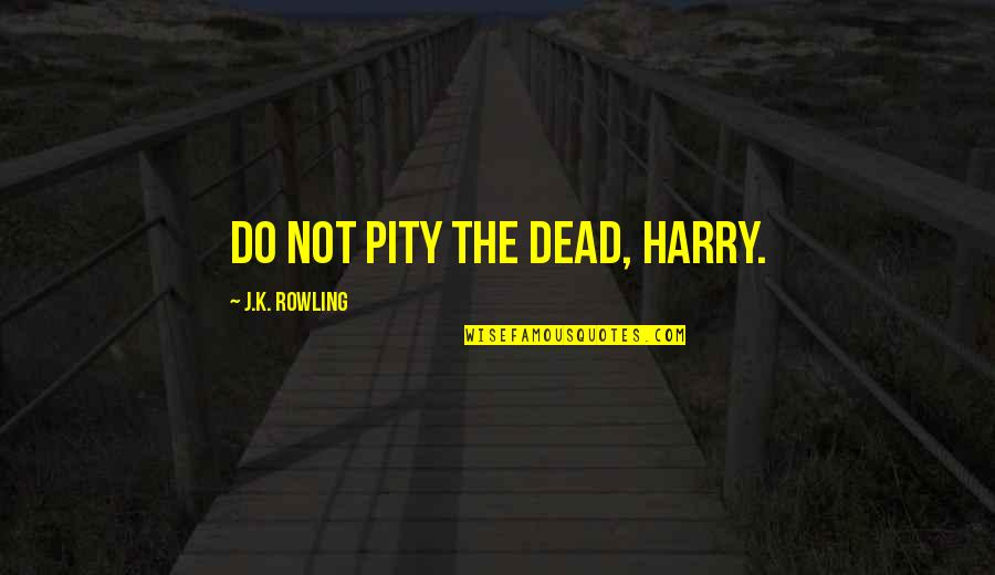 Inspirational Harry Potter Quotes By J.K. Rowling: Do not pity the dead, Harry.