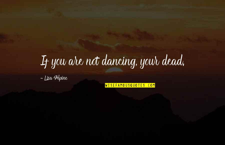 Inspirational Humorous Quotes By Lisa Alpine: If you are not dancing, your dead.