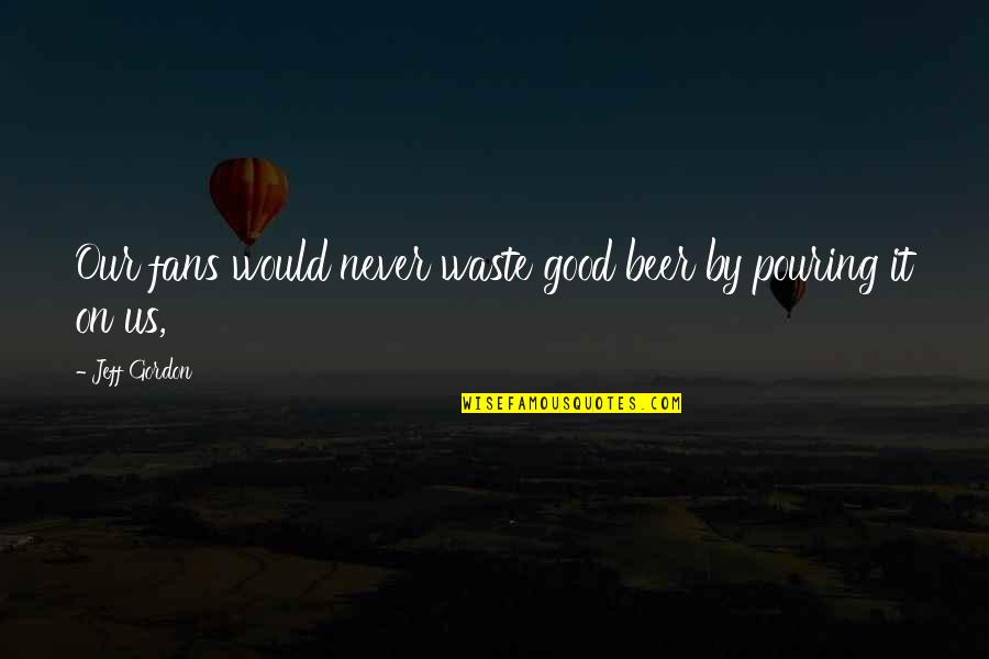 Inspirational Introspection Quotes By Jeff Gordon: Our fans would never waste good beer by