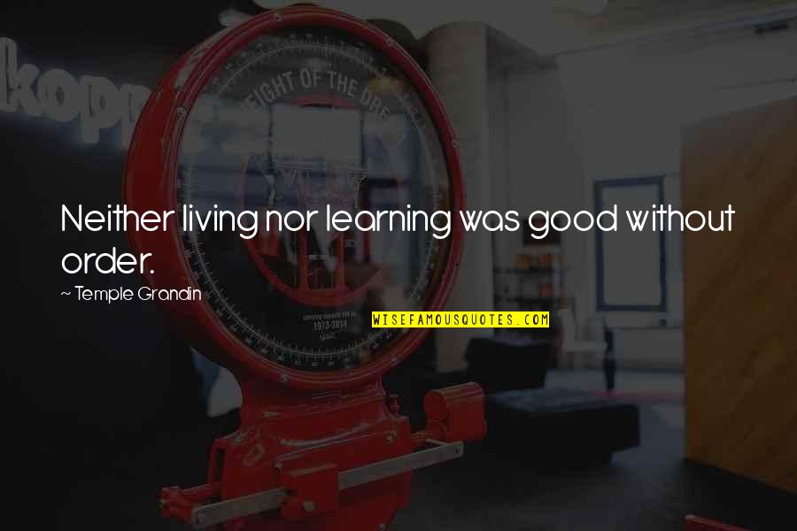 Inspirational Learning Quotes By Temple Grandin: Neither living nor learning was good without order. Inspirational Learning Quotes By Temple Grandin: Neither living nor learning was good without order.