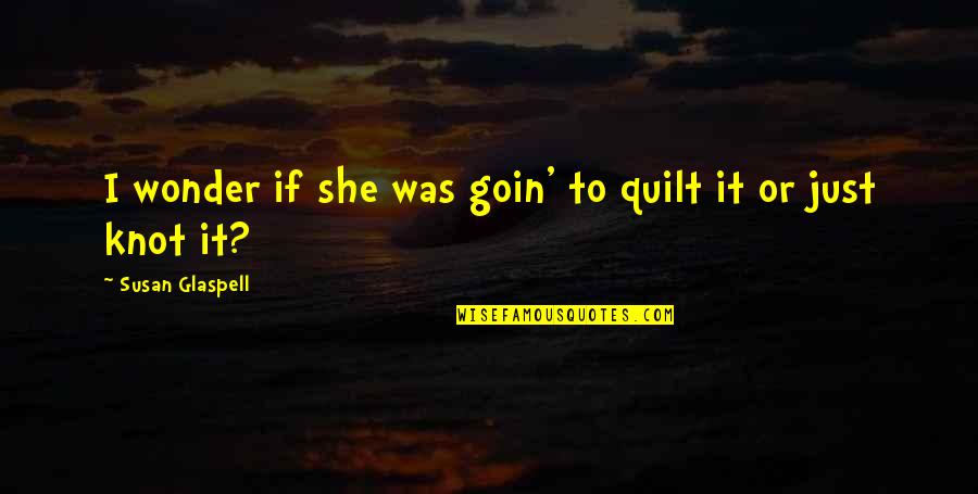 Inspirational Leaving Quotes By Susan Glaspell: I wonder if she was goin' to quilt Inspirational Leaving Quotes By Susan Glaspell: I wonder if she was goin' to quilt