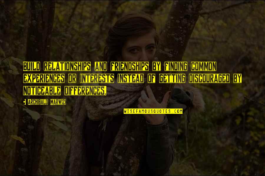 Inspirational Legacy Quotes By Archibald Marwizi: Build relationships and friendships by finding common experiences