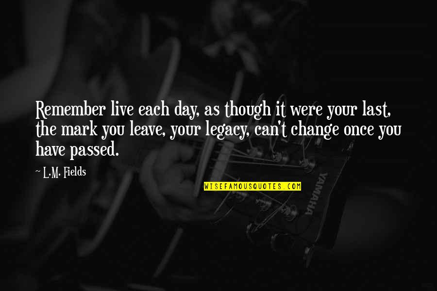 Inspirational Legacy Quotes By L.M. Fields: Remember live each day, as though it were