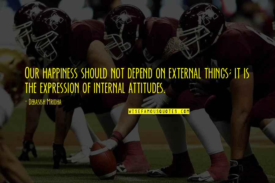 Inspirational Life Attitude Quotes By Debasish Mridha: Our happiness should not depend on external things; Inspirational Life Attitude Quotes By Debasish Mridha: Our happiness should not depend on external things;