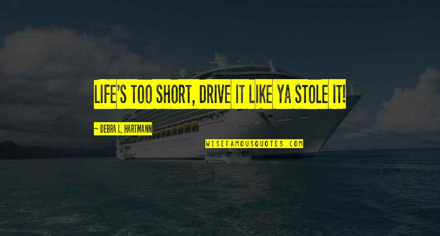 Inspirational Life Attitude Quotes By Debra L. Hartmann: Life's too short, drive it like ya stole Inspirational Life Attitude Quotes By Debra L. Hartmann: Life's too short, drive it like ya stole