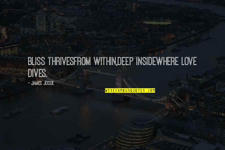 Inspirational Life Attitude Quotes By James Josue: Bliss ThrivesFrom within,Deep insideWhere Love dives. Inspirational Life Attitude Quotes By James Josue: Bliss ThrivesFrom within,Deep insideWhere Love dives.