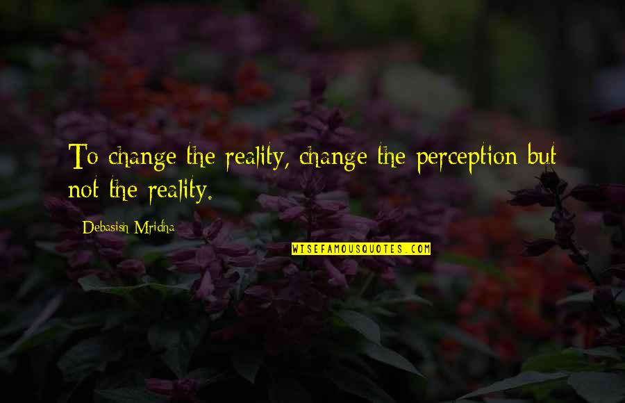 Inspirational Life Change Quotes By Debasish Mridha: To change the reality, change the perception but