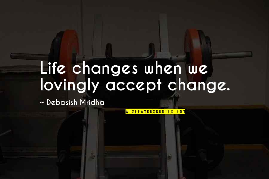 Inspirational Life Change Quotes By Debasish Mridha: Life changes when we lovingly accept change.