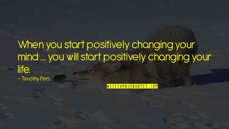 Inspirational Life Changing Quotes By Timothy Pina: When you start positively changing your mind ...