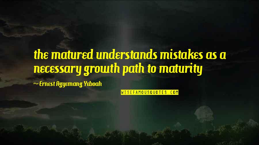 Inspirational Life Path Quotes By Ernest Agyemang Yeboah: the matured understands mistakes as a necessary growth Inspirational Life Path Quotes By Ernest Agyemang Yeboah: the matured understands mistakes as a necessary growth