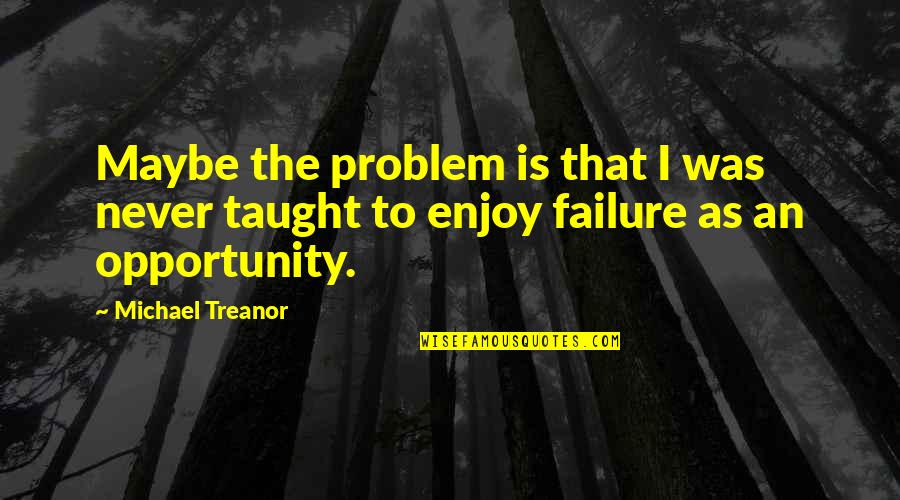 Inspirational Life Problem Quotes By Michael Treanor: Maybe the problem is that I was never