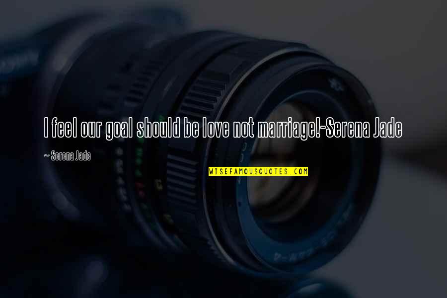 Inspirational Love And Marriage Quotes By Serena Jade: I feel our goal should be love not Inspirational Love And Marriage Quotes By Serena Jade: I feel our goal should be love not
