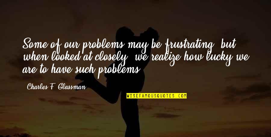 Inspirational Lucky Quotes By Charles F. Glassman: Some of our problems may be frustrating, but