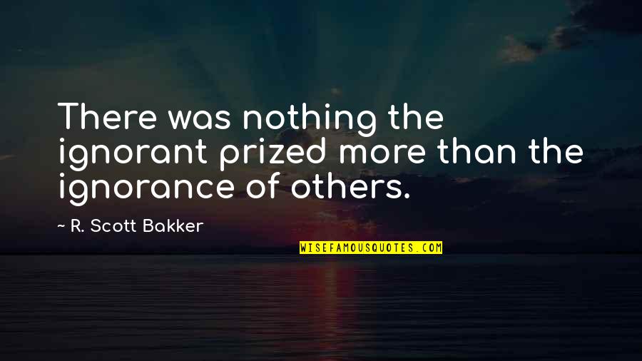 Inspirational Mba Quotes By R. Scott Bakker: There was nothing the ignorant prized more than