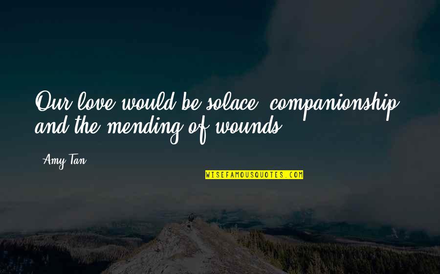 Inspirational Mending Quotes By Amy Tan: Our love would be solace, companionship, and the