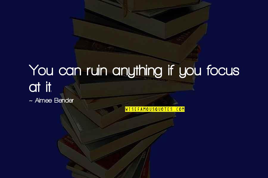Inspirational Money Saving Quotes By Aimee Bender: You can ruin anything if you focus at Inspirational Money Saving Quotes By Aimee Bender: You can ruin anything if you focus at
