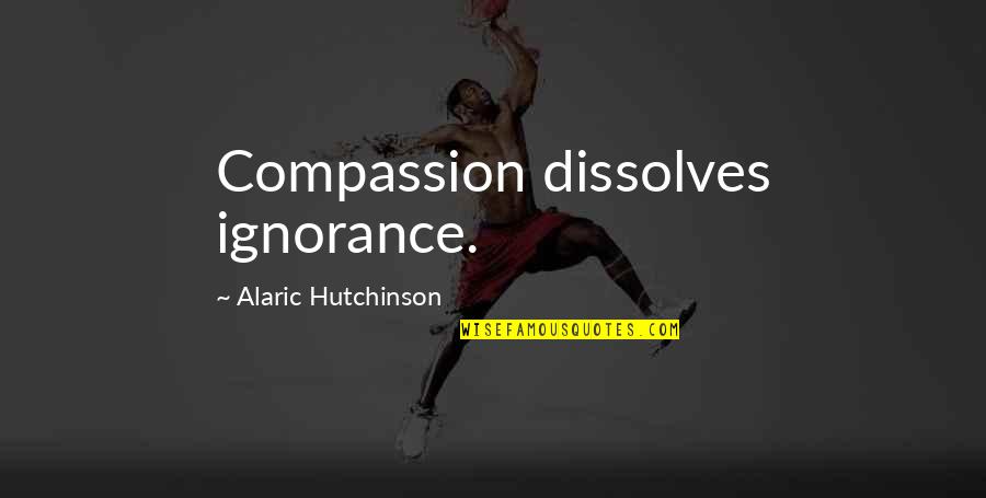 Inspirational New Age Quotes By Alaric Hutchinson: Compassion dissolves ignorance.