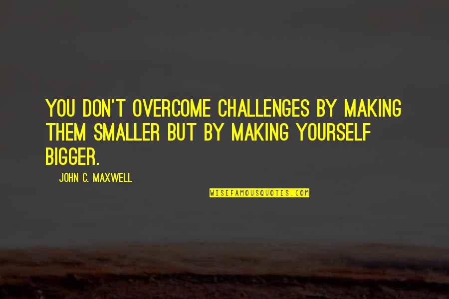 Inspirational Overcoming Quotes By John C. Maxwell: You don't overcome challenges by making them smaller