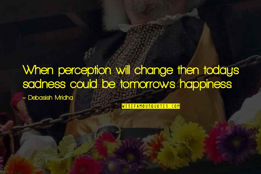 Inspirational Perception Quotes By Debasish Mridha: When perception will change then today's sadness could