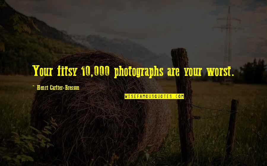 Inspirational Photographs Quotes By Henri Cartier-Bresson: Your fitsy 10,000 photographs are your worst.