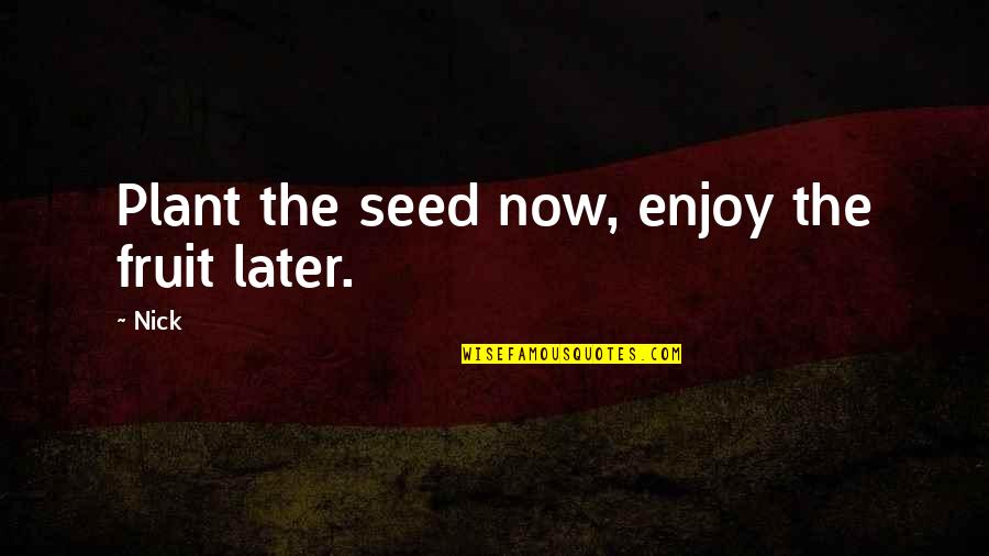 Inspirational Plant Quotes By Nick: Plant the seed now, enjoy the fruit later.