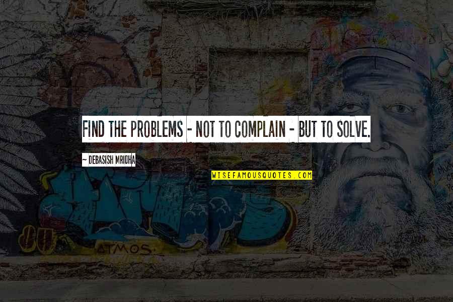 Inspirational Problem Solving Quotes By Debasish Mridha: Find the problems - not to complain - Inspirational Problem Solving Quotes By Debasish Mridha: Find the problems - not to complain -