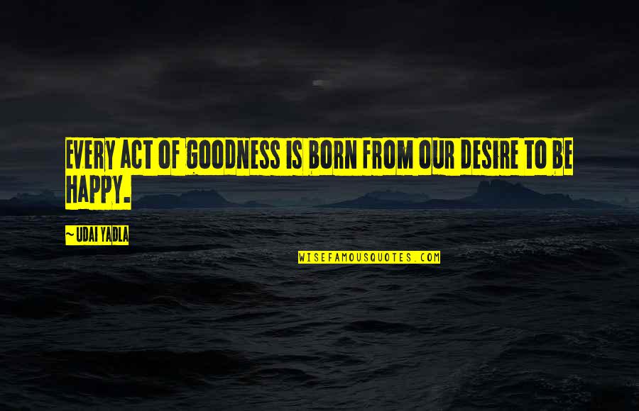 Inspirational Quotes Motivational Quotes By Udai Yadla: Every act of goodness is born from our
