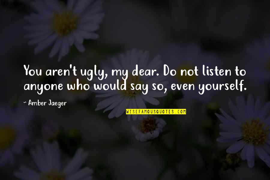 Inspirational Self Confidence Quotes By Amber Jaeger: You aren't ugly, my dear. Do not listen