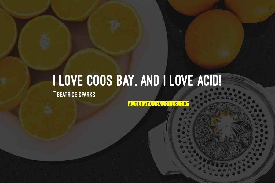Inspirational Sparks Quotes By Beatrice Sparks: I love Coos Bay, and I love Acid! Inspirational Sparks Quotes By Beatrice Sparks: I love Coos Bay, and I love Acid!