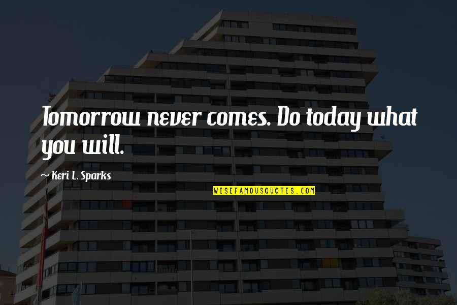 Inspirational Sparks Quotes By Keri L. Sparks: Tomorrow never comes. Do today what you will. Inspirational Sparks Quotes By Keri L. Sparks: Tomorrow never comes. Do today what you will.