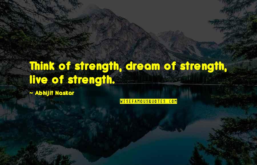 Inspirational Strength Quotes By Abhijit Naskar: Think of strength, dream of strength, live of