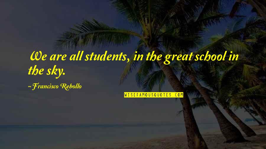 Inspirational Students Quotes By Francisco Rebollo: We are all students, in the great school Inspirational Students Quotes By Francisco Rebollo: We are all students, in the great school