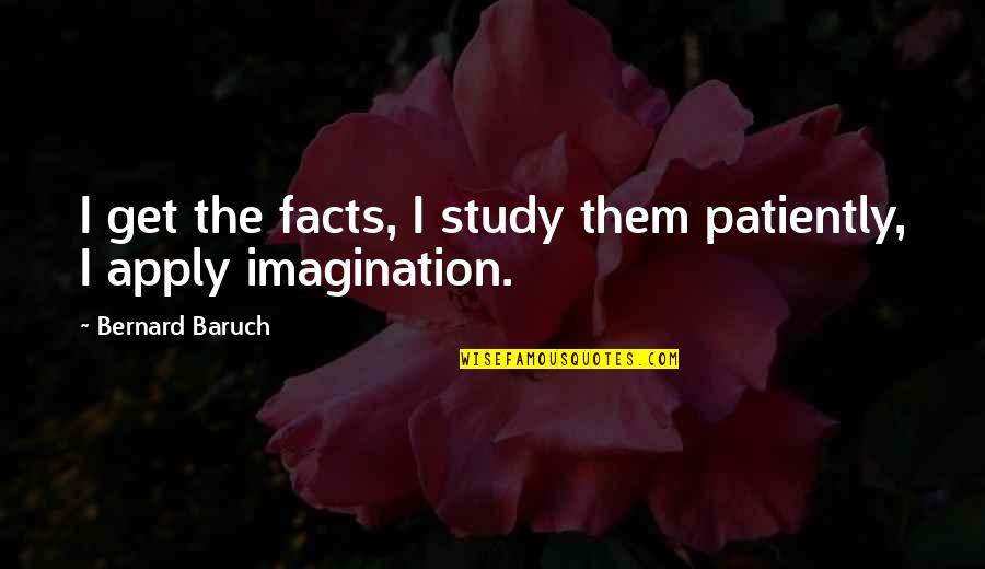 Inspirational Study Quotes By Bernard Baruch: I get the facts, I study them patiently,