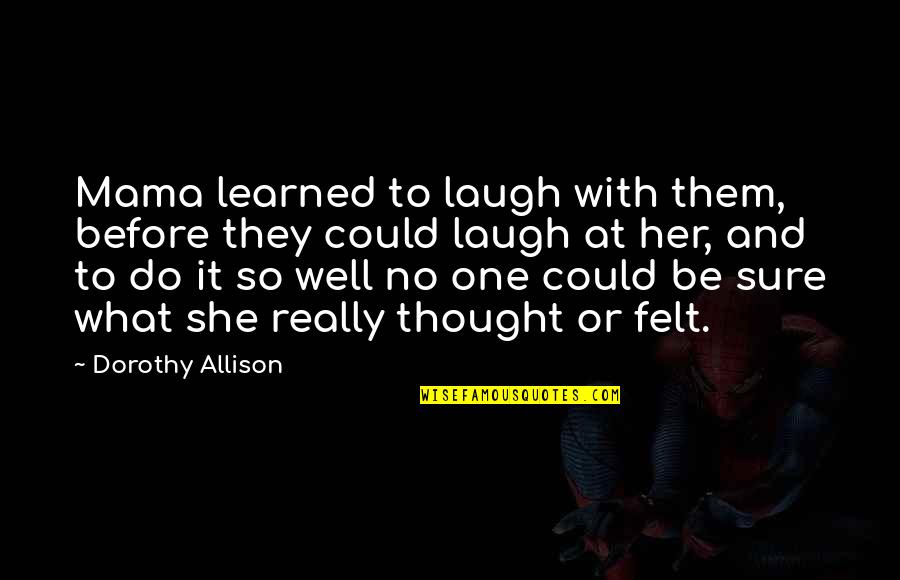Inspirational Synergy Quotes By Dorothy Allison: Mama learned to laugh with them, before they Inspirational Synergy Quotes By Dorothy Allison: Mama learned to laugh with them, before they