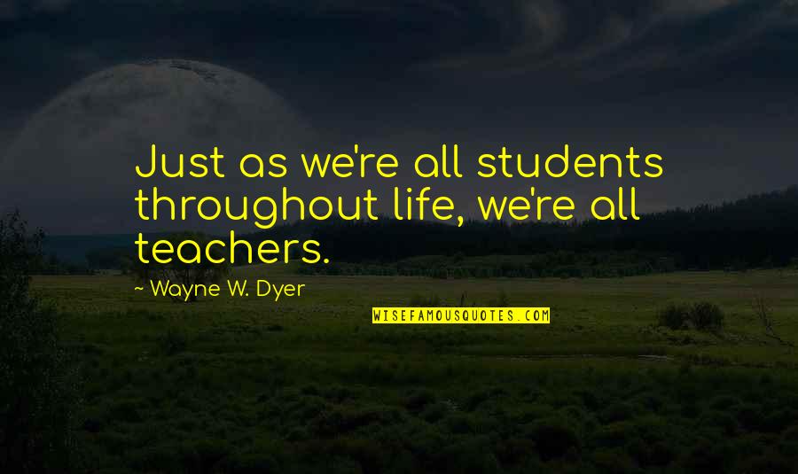 Inspirational Teachers Quotes By Wayne W. Dyer: Just as we're all students throughout life, we're