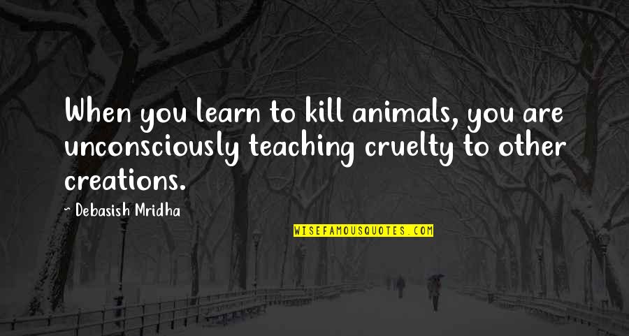 Inspirational Teaching Quotes By Debasish Mridha: When you learn to kill animals, you are