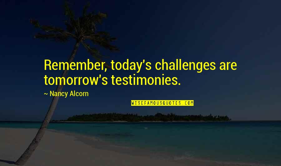 Inspirational Testimony Quotes By Nancy Alcorn: Remember, today's challenges are tomorrow's testimonies.