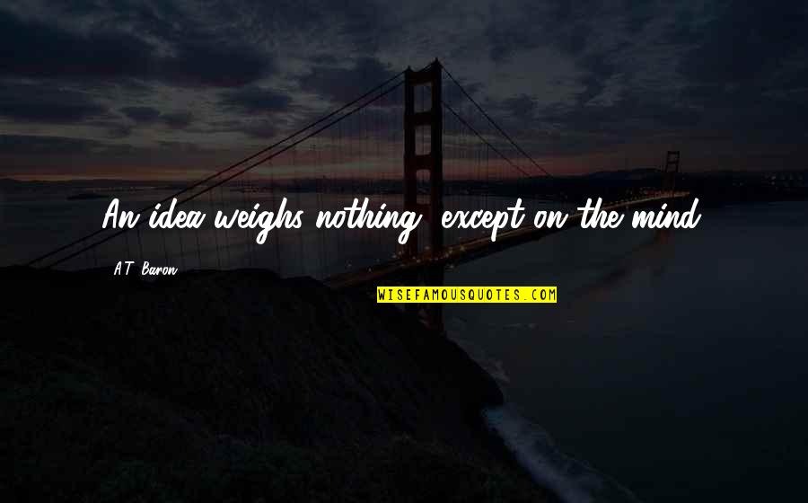 Inspirational Thought Quotes By A.T. Baron: An idea weighs nothing, except on the mind. Inspirational Thought Quotes By A.T. Baron: An idea weighs nothing, except on the mind.