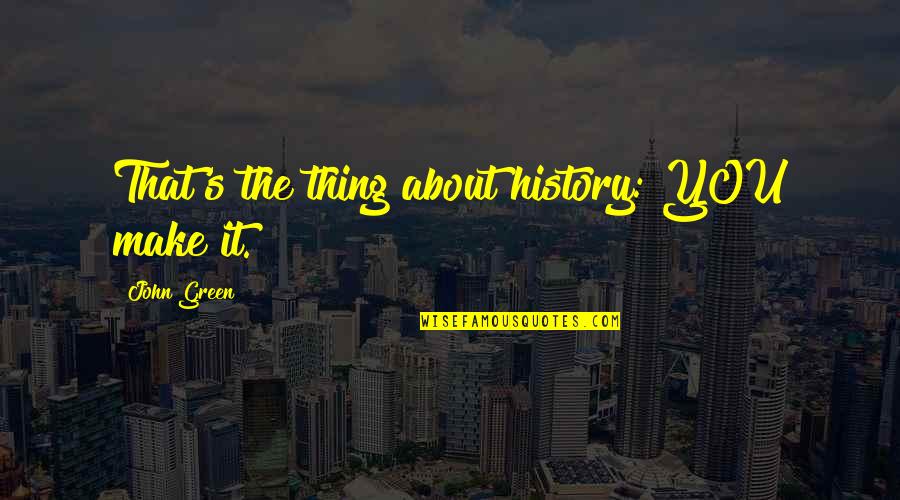 Inspirational Us History Quotes By John Green: That's the thing about history: YOU make it.