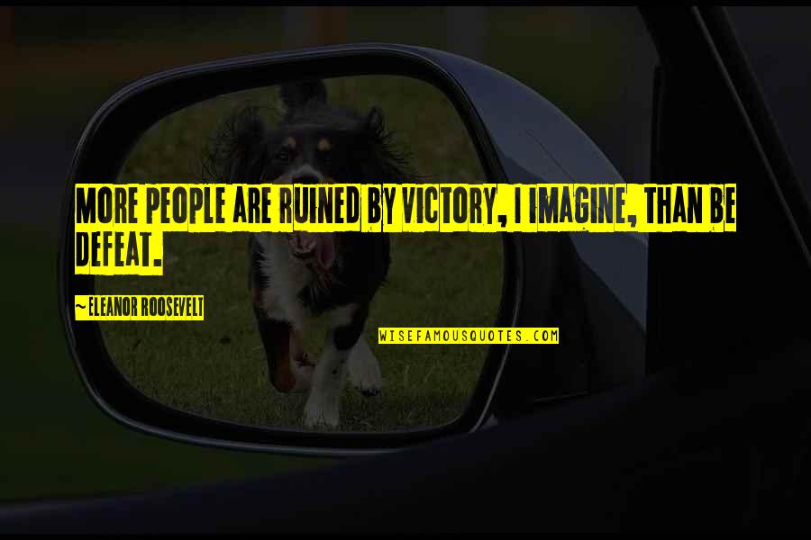 Inspirational Victory Quotes By Eleanor Roosevelt: More people are ruined by victory, I imagine, Inspirational Victory Quotes By Eleanor Roosevelt: More people are ruined by victory, I imagine,